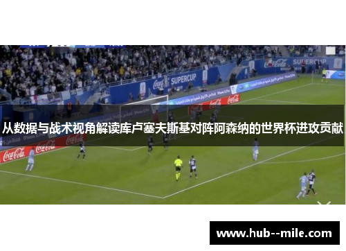 从数据与战术视角解读库卢塞夫斯基对阵阿森纳的世界杯进攻贡献