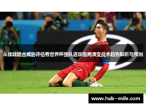 从锋线组合威胁评估看世界杯强队进攻格局演变战术趋势解析与预测