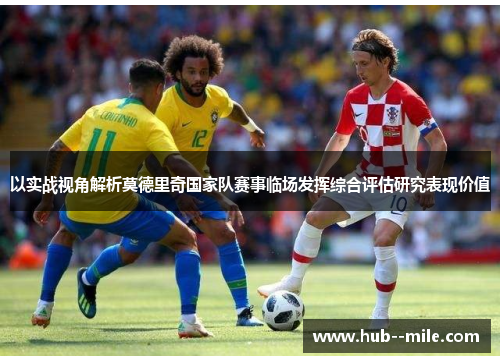 以实战视角解析莫德里奇国家队赛事临场发挥综合评估研究表现价值