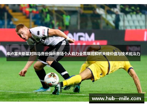 库卢塞夫斯基对阵马赛世俱杯赛场个人能力全面展现解析关键价值与技术统治力