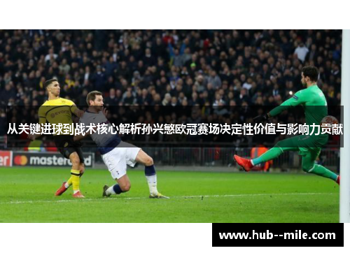 从关键进球到战术核心解析孙兴慜欧冠赛场决定性价值与影响力贡献
