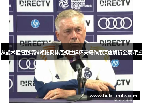 从战术枢纽到精神领袖贝林厄姆世俱杯关键作用深度解析全景评述
