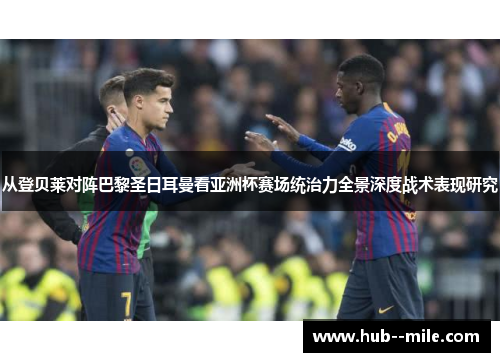 从登贝莱对阵巴黎圣日耳曼看亚洲杯赛场统治力全景深度战术表现研究