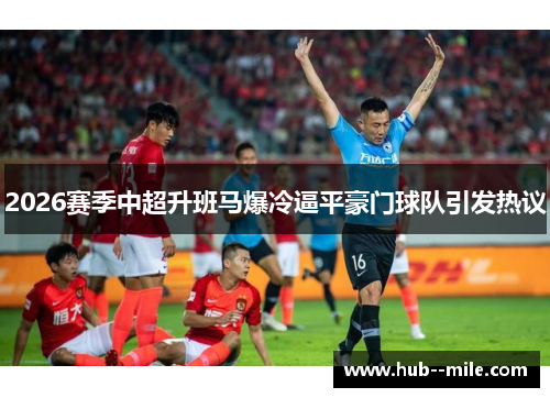 2026赛季中超升班马爆冷逼平豪门球队引发热议