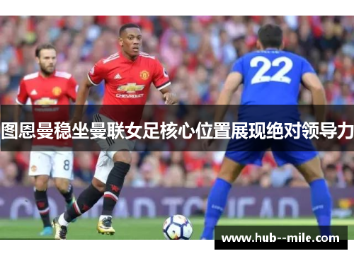 图恩曼稳坐曼联女足核心位置展现绝对领导力