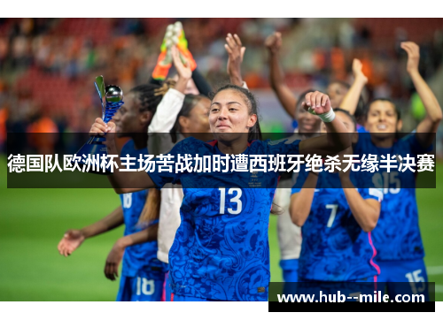 德国队欧洲杯主场苦战加时遭西班牙绝杀无缘半决赛