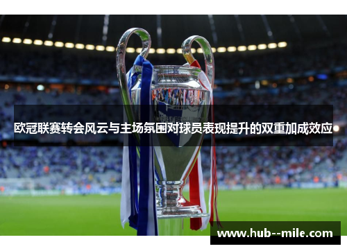 欧冠联赛转会风云与主场氛围对球员表现提升的双重加成效应