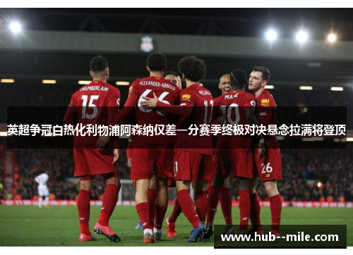 英超争冠白热化利物浦阿森纳仅差一分赛季终极对决悬念拉满将登顶