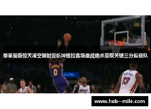 蒂莱曼斯惊天凌空爆射定乾坤维拉客场鏖战绝杀豪取关键三分振奋队