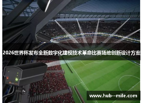 2026世界杯发布全新数字化建模技术革命比赛场地创新设计方案