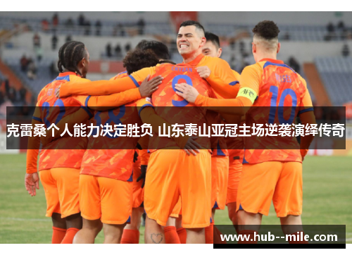 克雷桑个人能力决定胜负 山东泰山亚冠主场逆袭演绎传奇