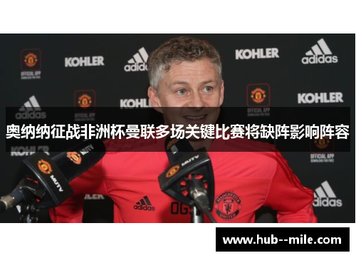 奥纳纳征战非洲杯曼联多场关键比赛将缺阵影响阵容