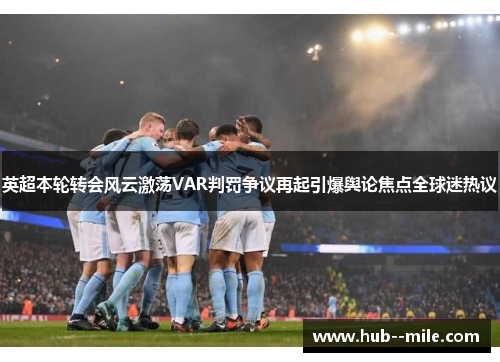 英超本轮转会风云激荡VAR判罚争议再起引爆舆论焦点全球迷热议
